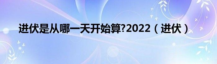 进伏是从哪一天开始算?2022【进伏】