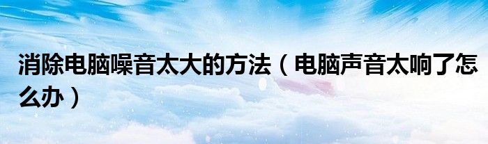 消除电脑噪音太大的方法【电脑声音太响了怎么办】