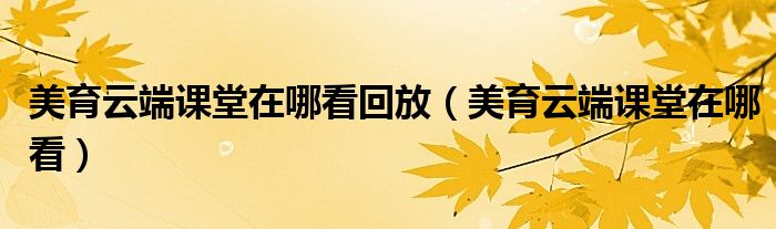 美育云端课堂在哪看回放【美育云端课堂在哪看】