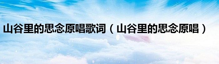 山谷里的思念原唱歌词【山谷里的思念原唱】