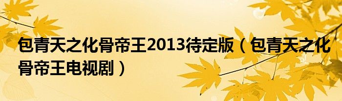 包青天之化骨帝王2013待定版【包青天之化骨帝王电视剧】