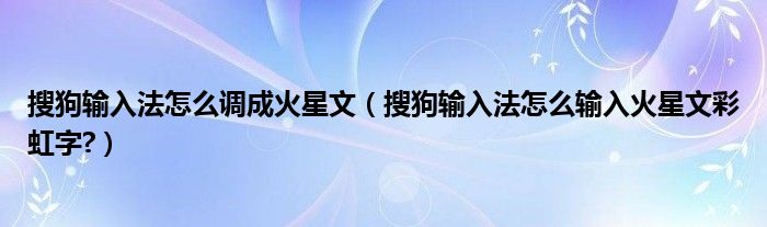 搜狗输入法怎么调成火星文【搜狗输入法怎么输入火星文彩虹字?】