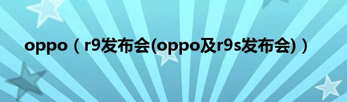 oppo【r9发布会(oppo及r9s发布会)】