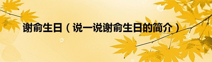 谢俞生日【说一说谢俞生日的简介】