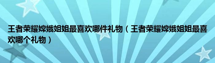 王者荣耀嫦娥姐姐最喜欢哪件礼物【王者荣耀嫦娥姐姐最喜欢哪个礼物】