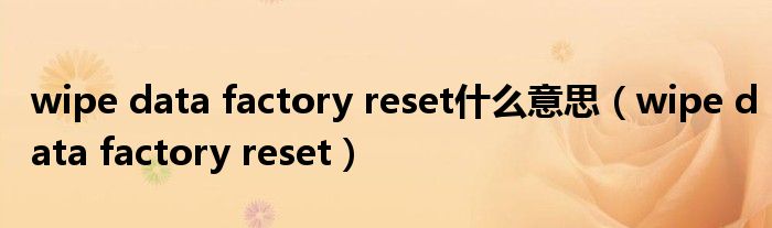 wipe data factory reset什么意思【wipe data factory reset】