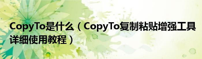 CopyTo是什么【CopyTo复制粘贴增强工具详细使用教程】