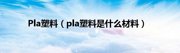 Pla塑料【pla塑料是什么材料】