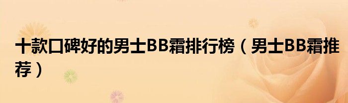 十款口碑好的男士BB霜排行榜【男士BB霜推荐】