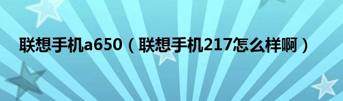 联想手机a650【联想手机217怎么样啊】