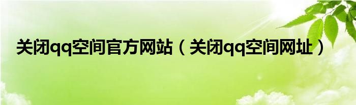 关闭qq空间官方网站【关闭qq空间网址】