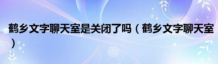 鹤乡文字聊天室是关闭了吗【鹤乡文字聊天室】