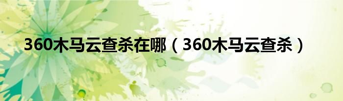 360木马云查杀在哪【360木马云查杀】