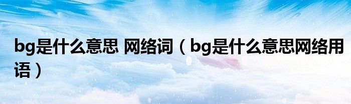 bg是什么意思 网络词【bg是什么意思网络用语】