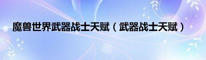 魔兽世界武器战士天赋【武器战士天赋】