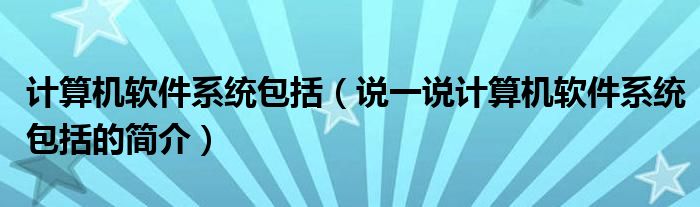 计算机软件系统包括【说一说计算机软件系统包括的简介】