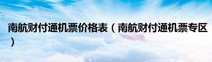 南航财付通机票价格表【南航财付通机票专区】