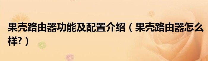 果壳路由器功能及配置介绍【果壳路由器怎么样?】