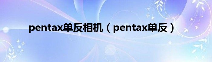 pentax单反相机【pentax单反】