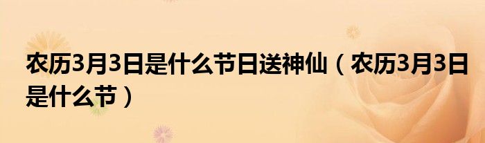 农历3月3日是什么节日送神仙【农历3月3日是什么节】