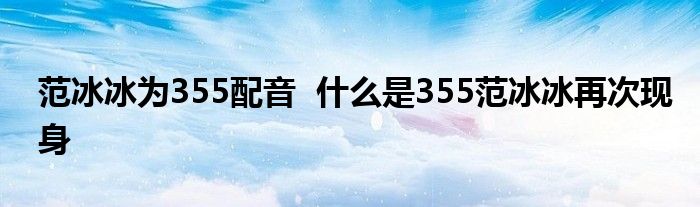 范冰冰为355配音 什么是355范冰冰再次现身