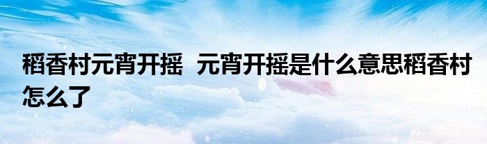 稻香村元宵开摇 元宵开摇是什么意思稻香村怎么了