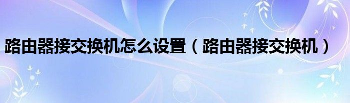 路由器接交换机怎么设置【路由器接交换机】