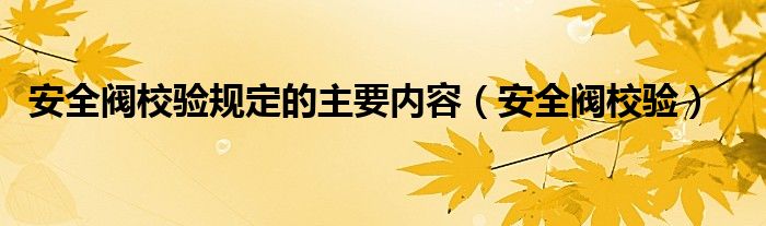 安全阀校验规定的主要内容【安全阀校验】