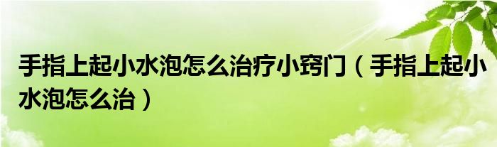 手指上起小水泡怎么治疗小窍门【手指上起小水泡怎么治】