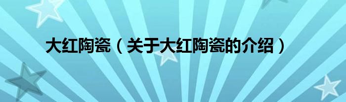 大红陶瓷【关于大红陶瓷的介绍】