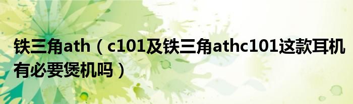 铁三角ath【c101及铁三角athc101这款耳机有必要煲机吗】