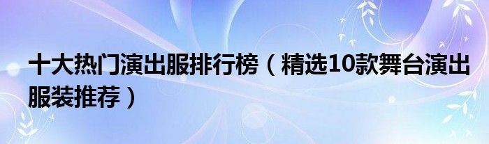 十大热门演出服排行榜【精选10款舞台演出服装推荐】