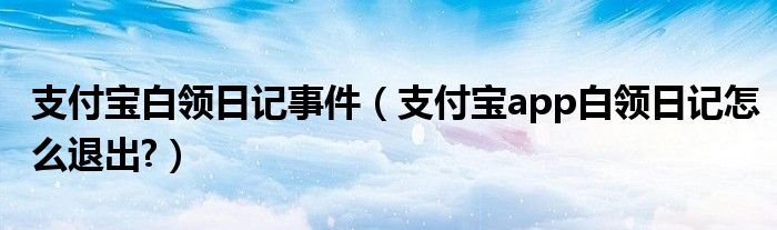 支付宝白领日记事件【支付宝app白领日记怎么退出?】