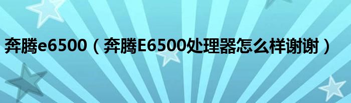 奔腾e6500【奔腾E6500处理器怎么样谢谢】