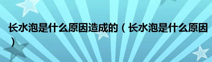 长水泡是什么原因造成的【长水泡是什么原因】