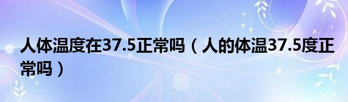 人体温度在37.5正常吗【人的体温37.5度正常吗】