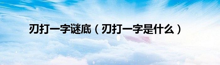 刃打一字谜底【刃打一字是什么】