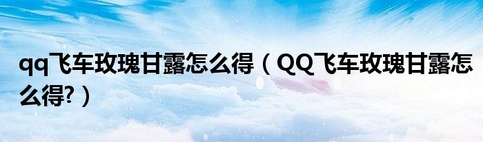 qq飞车玫瑰甘露怎么得【QQ飞车玫瑰甘露怎么得?】