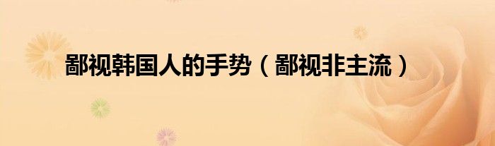 鄙视韩国人的手势【鄙视非主流】