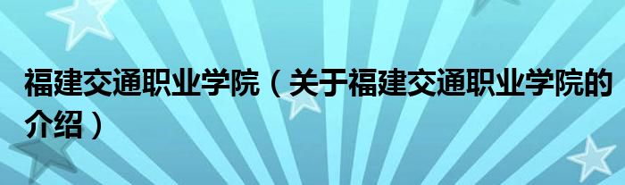 福建交通职业学院【关于福建交通职业学院的介绍】