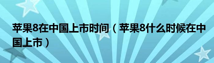 苹果8在中国上市时间【苹果8什么时候在中国上市】