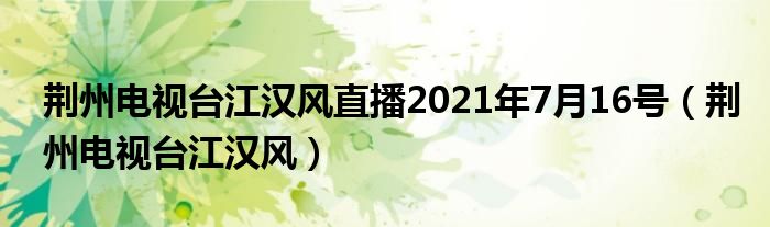 荆州电视台江汉风直播2021年7月16号【荆州电视台江汉风】