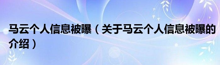 马云个人信息被曝【关于马云个人信息被曝的介绍】