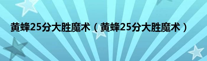 黄蜂25分大胜魔术【黄蜂25分大胜魔术】