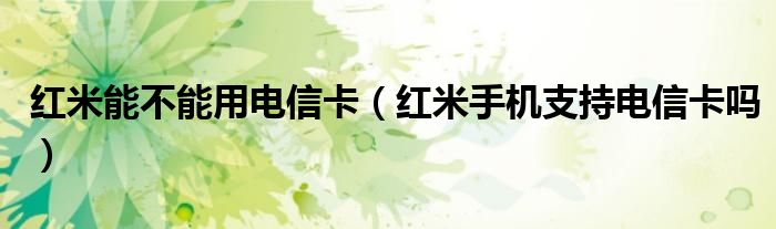 红米能不能用电信卡【红米手机支持电信卡吗】