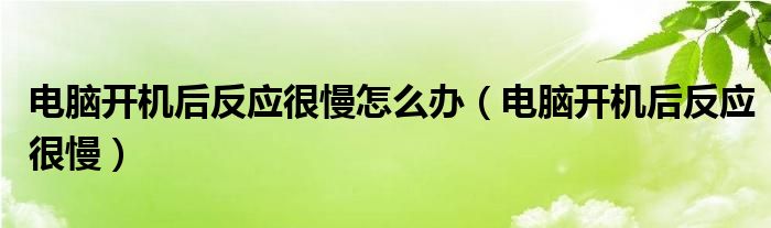 电脑开机后反应很慢怎么办【电脑开机后反应很慢】