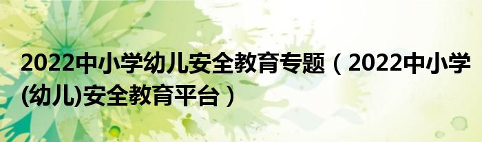 2022中小学幼儿安全教育专题【2022中小学(幼儿)安全教育平台】