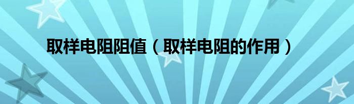 取样电阻阻值【取样电阻的作用】