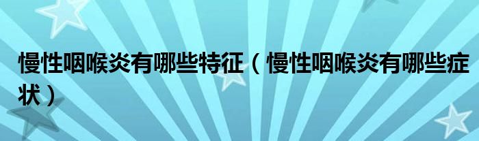 慢性咽喉炎有哪些特征【慢性咽喉炎有哪些症状】