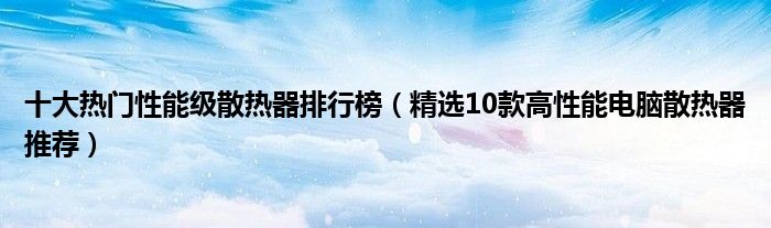 十大热门性能级散热器排行榜【精选10款高性能电脑散热器推荐】